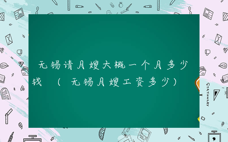 无锡请月嫂大概一个月多少钱 (无锡月嫂工资多少)
